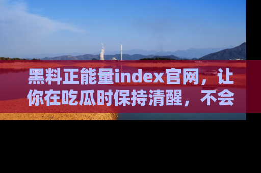 黑料正能量index官网，让你在吃瓜时保持清醒，不会轻易迷路
