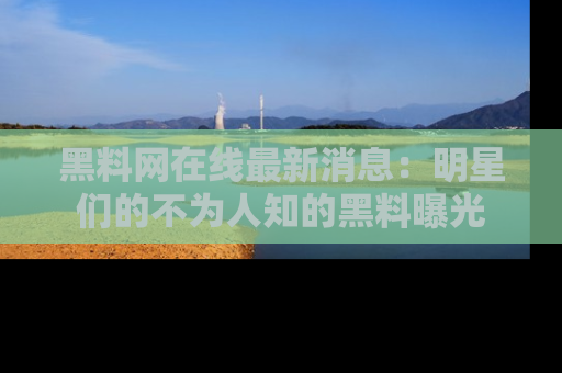 黑料网在线最新消息：明星们的不为人知的黑料曝光