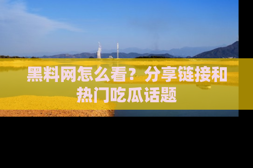 黑料网怎么看？分享链接和热门吃瓜话题