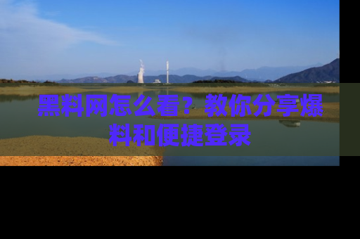 黑料网怎么看？教你分享爆料和便捷登录