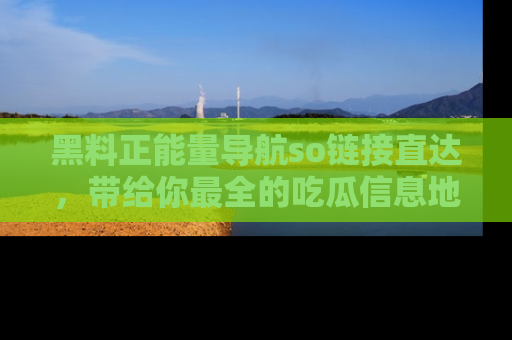 黑料正能量导航so链接直达，带给你最全的吃瓜信息地址，快来一起分享吧！
