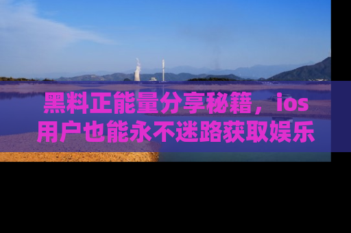 黑料正能量分享秘籍，ios用户也能永不迷路获取娱乐信息