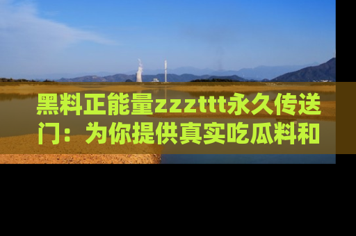 黑料正能量zzzttt永久传送门：为你提供真实吃瓜料和积极向上的能量