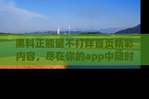 黑料正能量不打烊首页精彩内容，尽在你的app中随时观看