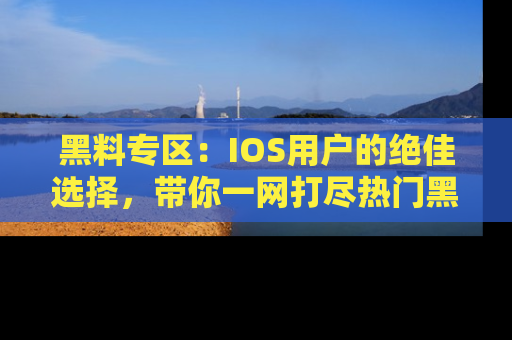 黑料专区：IOS用户的绝佳选择，带你一网打尽热门黑料资讯！