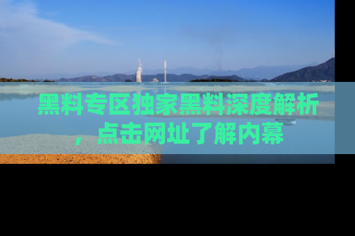 黑料专区独家黑料深度解析，点击网址了解内幕
