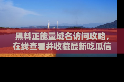 黑料正能量域名访问攻略，在线查看并收藏最新吃瓜信息！