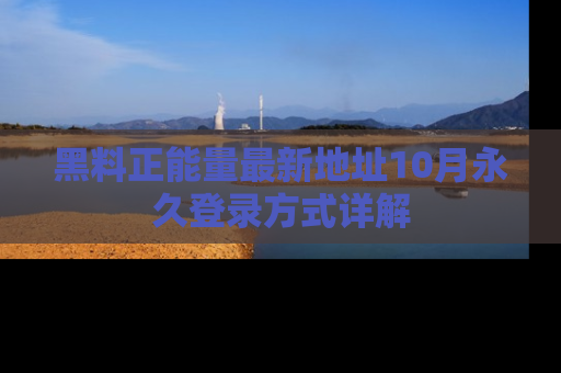 黑料正能量最新地址10月永久登录方式详解