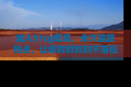 加入51cg吃瓜，永久追踪热点，让你时时刻刻不落伍！