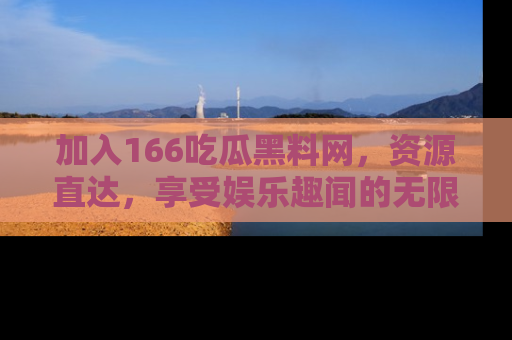 加入166吃瓜黑料网，资源直达，享受娱乐趣闻的无限快乐！