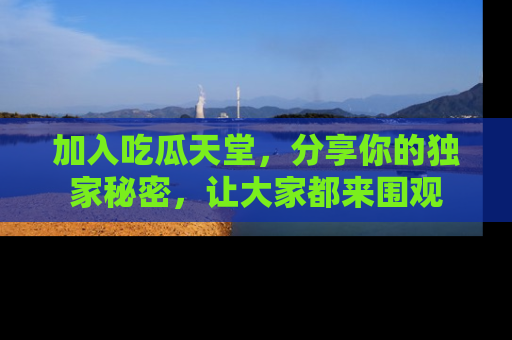 加入吃瓜天堂，分享你的独家秘密，让大家都来围观