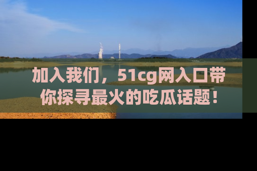 加入我们，51cg网入口带你探寻最火的吃瓜话题！