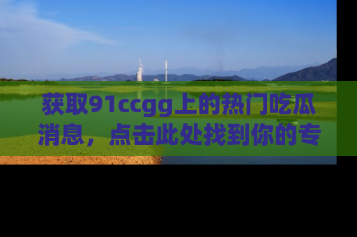 获取91ccgg上的热门吃瓜消息，点击此处找到你的专属信息地址！