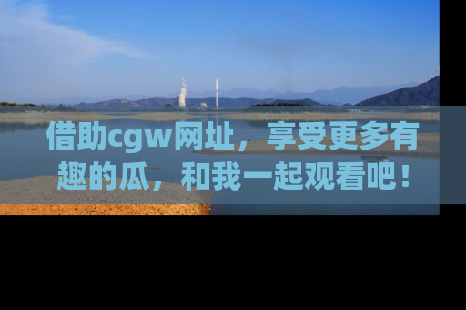 借助cgw网址，享受更多有趣的瓜，和我一起观看吧！
