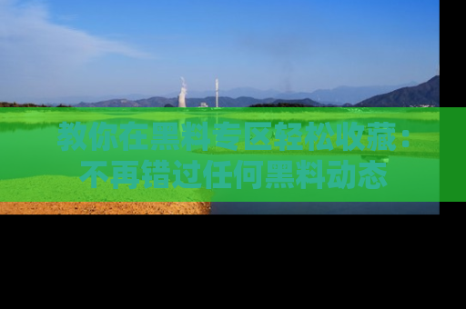 教你在黑料专区轻松收藏：不再错过任何黑料动态