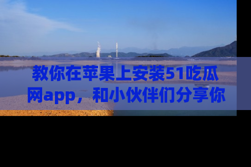 教你在苹果上安装51吃瓜网app，和小伙伴们分享你的吃瓜时刻！