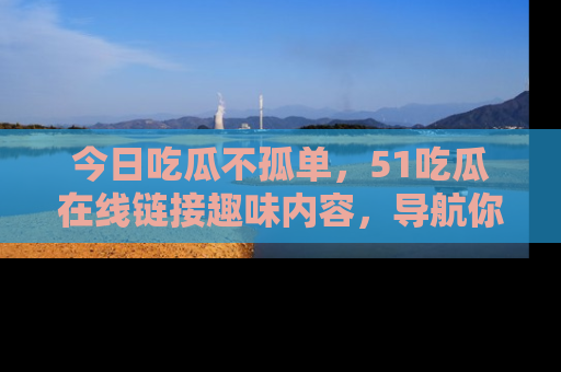 今日吃瓜不孤单，51吃瓜在线链接趣味内容，导航你的兴趣世界！