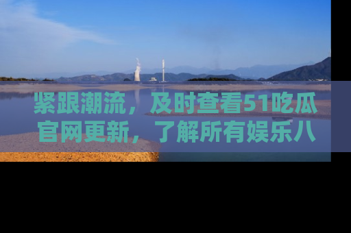 紧跟潮流，及时查看51吃瓜官网更新，了解所有娱乐八卦！