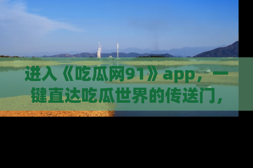 进入《吃瓜网91》app，一键直达吃瓜世界的传送门，快来试试！