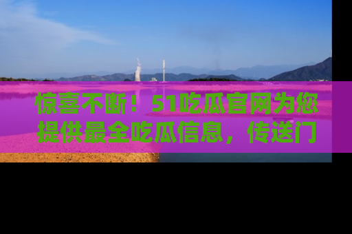 惊喜不断！51吃瓜官网为您提供最全吃瓜信息，传送门在这里，快来链接！