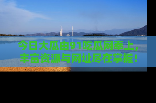 今日大瓜由91吃瓜网奉上，丰富资源与网址尽在掌握！