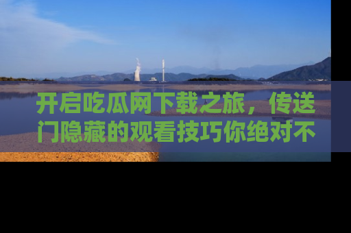 开启吃瓜网下载之旅，传送门隐藏的观看技巧你绝对不能错过！
