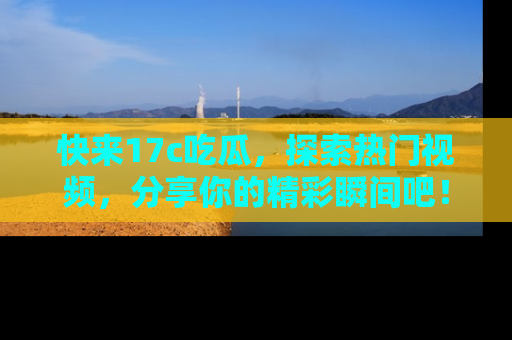 快来17c吃瓜，探索热门视频，分享你的精彩瞬间吧！