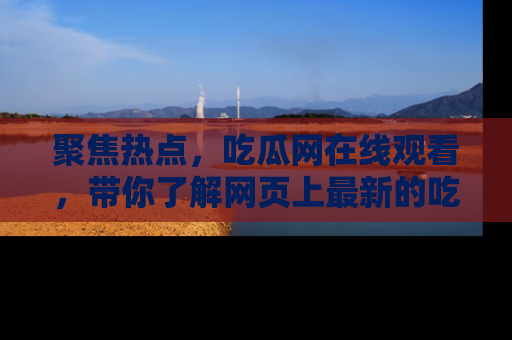 聚焦热点，吃瓜网在线观看，带你了解网页上最新的吃瓜动态与评论！