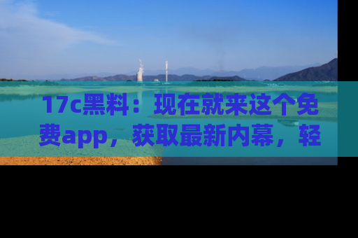 17c黑料:现在就来这个免费app,获取最新内幕,轻松掌握娱乐圈动向!