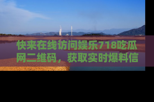 快来在线访问娱乐718吃瓜网二维码，获取实时爆料信息！