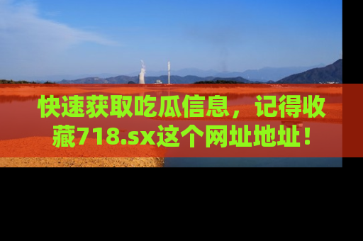 快速获取吃瓜信息，记得收藏718.sx这个网址地址！