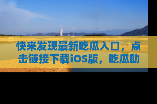 快来发现最新吃瓜入口，点击链接下载iOS版，吃瓜助你追剧更轻松！