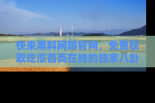 快来黑料网曝官网，免费获取吃瓜首页在线的独家八卦信息！