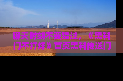 聊天时刻不要错过，《黑料门不打烊》首页黑料传送门一键带你进入奇妙世界！