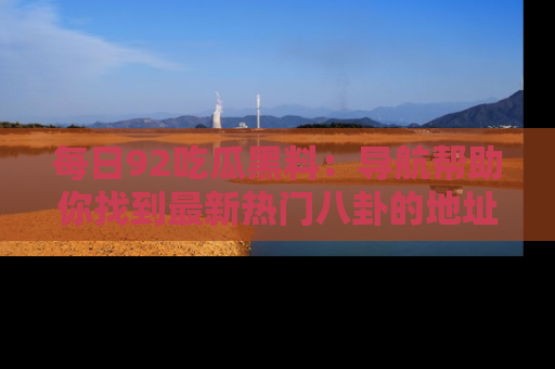 每日92吃瓜黑料：导航帮助你找到最新热门八卦的地址
