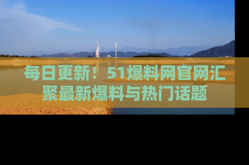 每日更新！51爆料网官网汇聚最新爆料与热门话题
