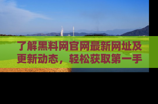 了解黑料网官网最新网址及更新动态，轻松获取第一手娱乐新闻