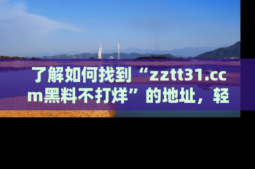 了解如何找到“zztt31.ccm黑料不打烊”的地址，轻松获取最热娱乐八卦与黑料