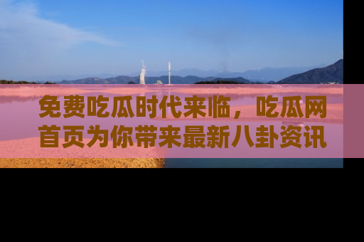 免费吃瓜时代来临，吃瓜网首页为你带来最新八卦资讯，快来围观！