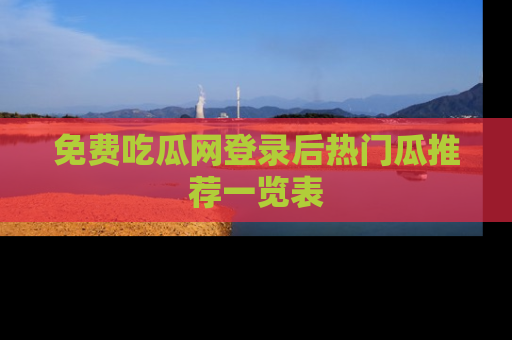 免费吃瓜网登录后热门瓜推荐一览表