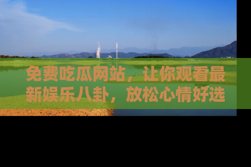 免费吃瓜网站，让你观看最新娱乐八卦，放松心情好选择