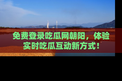 免费登录吃瓜网朝阳，体验实时吃瓜互动新方式！