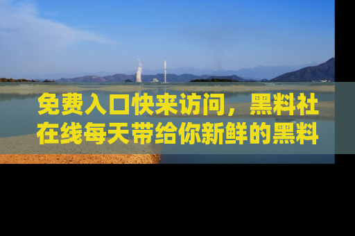 免费入口快来访问，黑料社在线每天带给你新鲜的黑料事件！