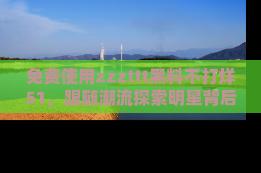 免费使用zzzttt黑料不打烊51，跟随潮流探索明星背后的故事，瘾君子必看！