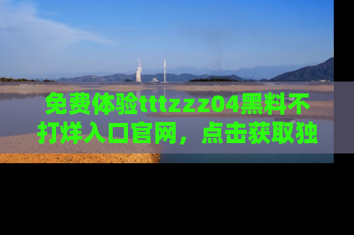 免费体验tttzzz04黑料不打烊入口官网，点击获取独家链接吧