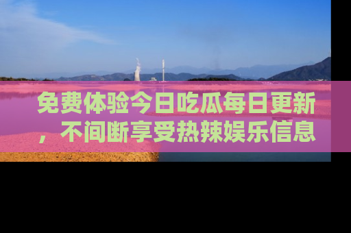 免费体验今日吃瓜每日更新，不间断享受热辣娱乐信息！