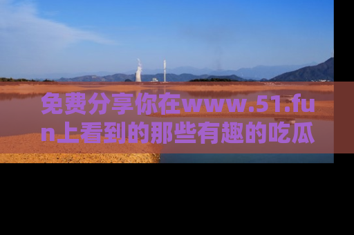 免费分享你在www.51.fun上看到的那些有趣的吃瓜趣闻吧！