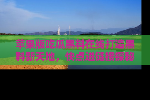 苹果版吃瓜黑料在线打造黑料新天地，快点进链接探秘！