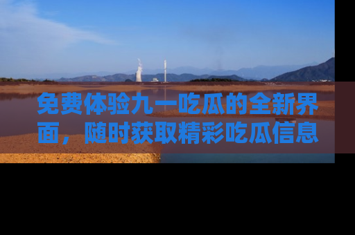 免费体验九一吃瓜的全新界面，随时获取精彩吃瓜信息！