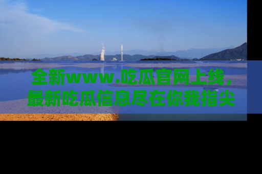 全新www.吃瓜官网上线，最新吃瓜信息尽在你我指尖！